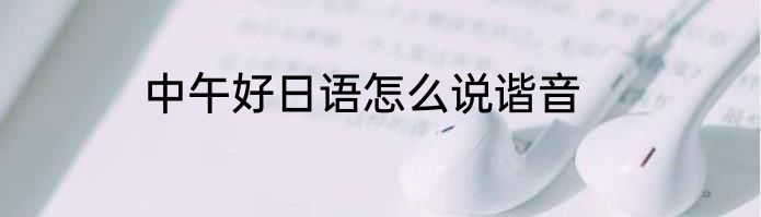 中午好日语怎么说谐音
