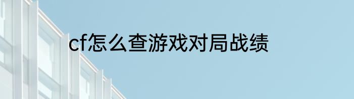 cf怎么查游戏对局战绩