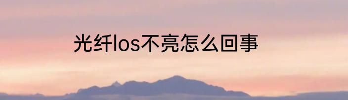 光纤los不亮怎么回事