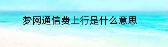 梦网通信费上行是什么意思
