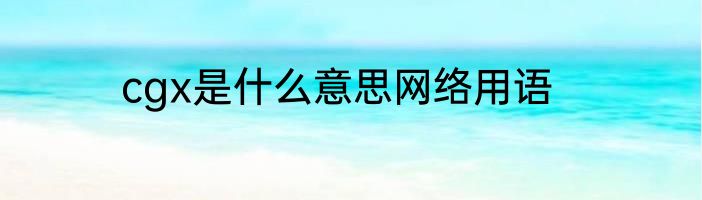 cgx是什么意思网络用语