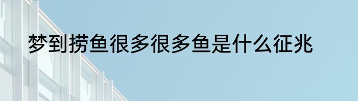 梦到捞鱼很多很多鱼是什么征兆