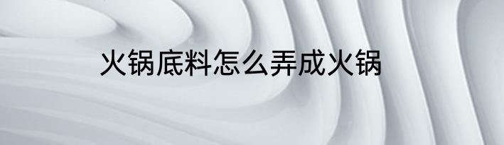 火锅底料怎么弄成火锅