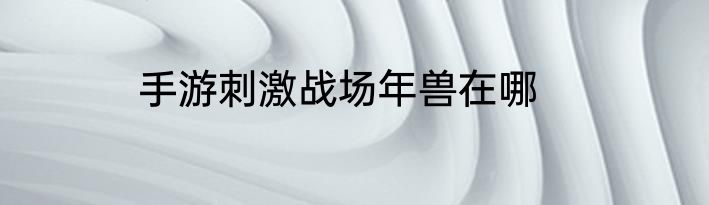 手游刺激战场年兽在哪