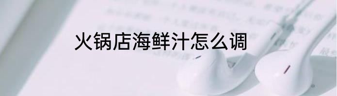 火锅店海鲜汁怎么调