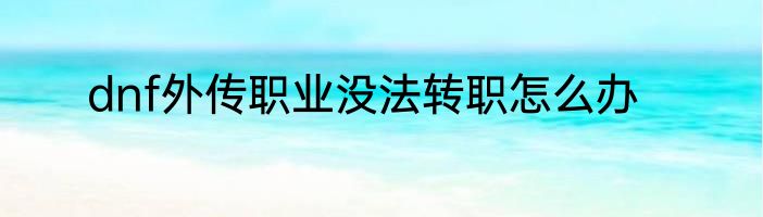 dnf外传职业没法转职怎么办