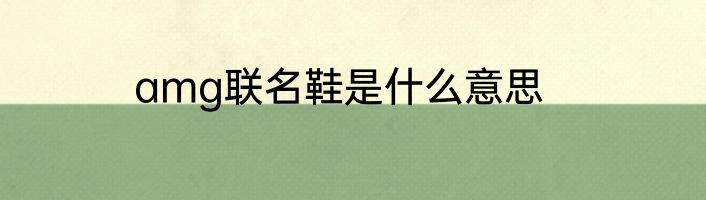 amg联名鞋是什么意思
