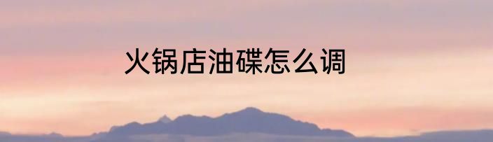火锅店油碟怎么调