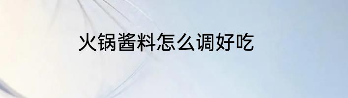 火锅酱料怎么调好吃