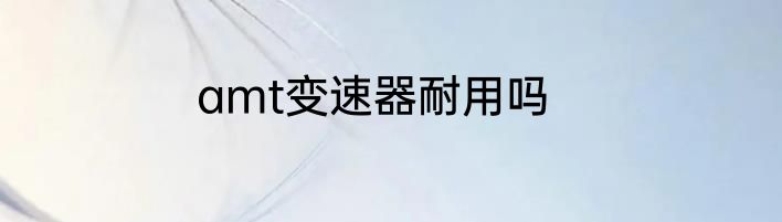 amt变速器耐用吗