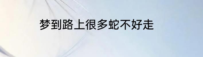 梦到路上很多蛇不好走
