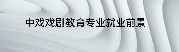 中戏戏剧教育专业就业前景