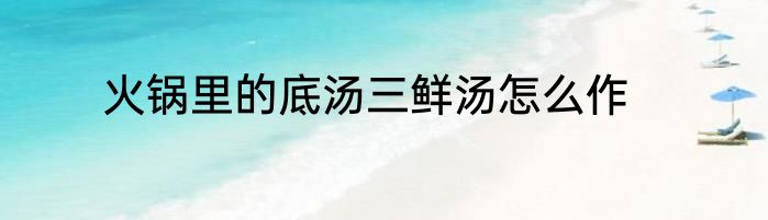 火锅里的底汤三鲜汤怎么作