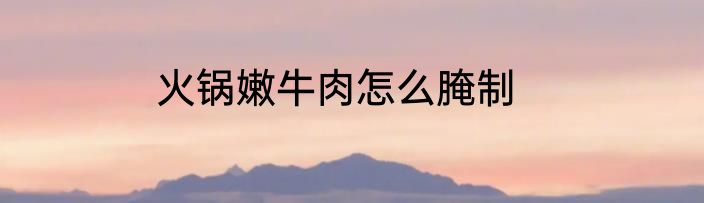 火锅嫩牛肉怎么腌制