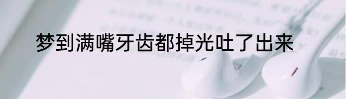 梦到满嘴牙齿都掉光吐了出来
