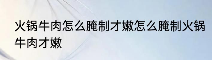 火锅牛肉怎么腌制才嫩怎么腌制火锅牛肉才嫩