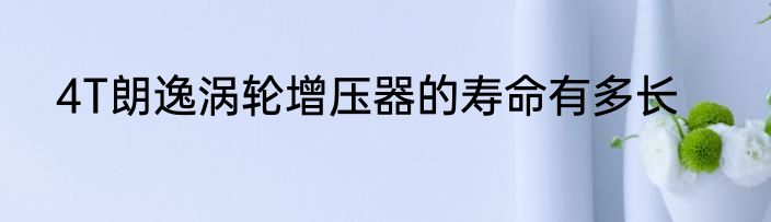 4T朗逸涡轮增压器的寿命有多长