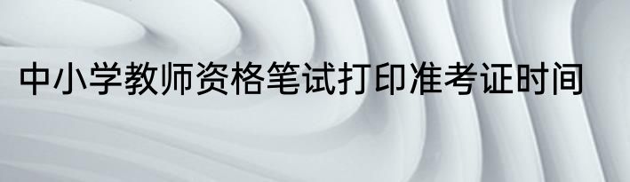 中小学教师资格笔试打印准考证时间