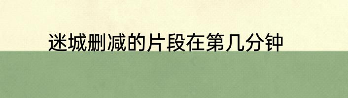 迷城删减的片段在第几分钟