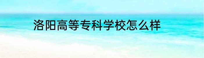 洛阳高等专科学校怎么样