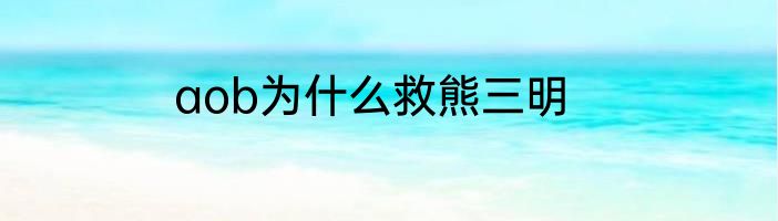 aob为什么救熊三明