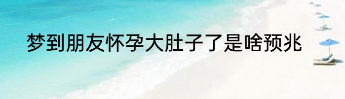 梦到朋友怀孕大肚子了是啥预兆