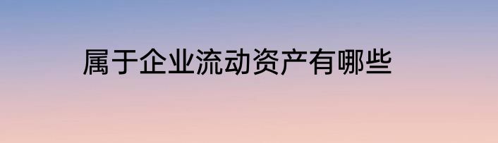 属于企业流动资产有哪些