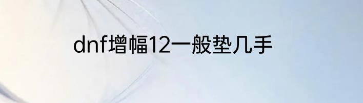 dnf增幅12一般垫几手