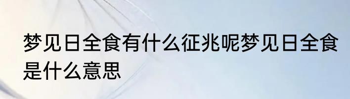 梦见日全食有什么征兆呢梦见日全食是什么意思