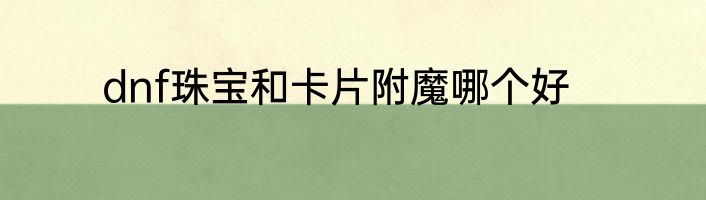 dnf珠宝和卡片附魔哪个好