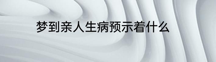 梦到亲人生病预示着什么