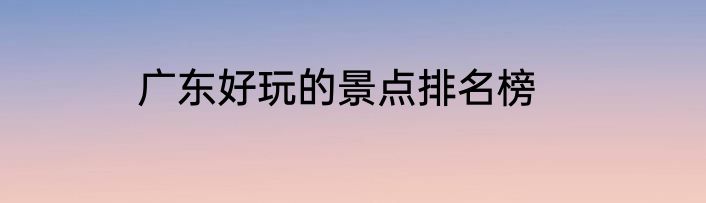 广东好玩的景点排名榜