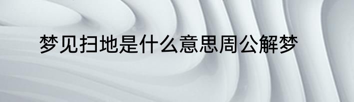 梦见扫地是什么意思周公解梦