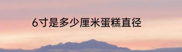 6寸是多少厘米蛋糕直径
