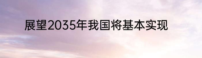 展望2035年我国将基本实现
