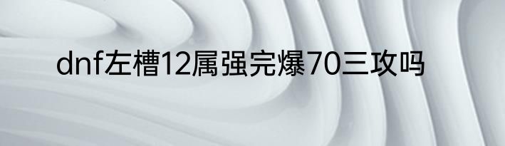 dnf左槽12属强完爆70三攻吗