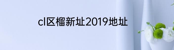 cl区榴新址2019地址