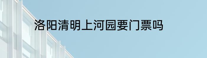 洛阳清明上河园要门票吗