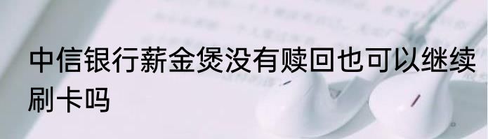 中信银行薪金煲没有赎回也可以继续刷卡吗