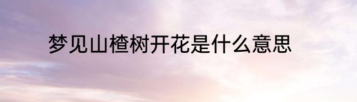 梦见山楂树开花是什么意思