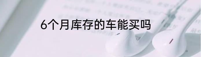 6个月库存的车能买吗