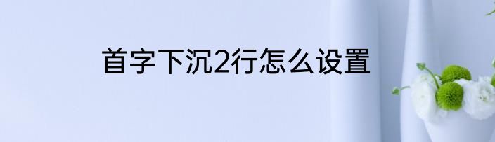 首字下沉2行怎么设置