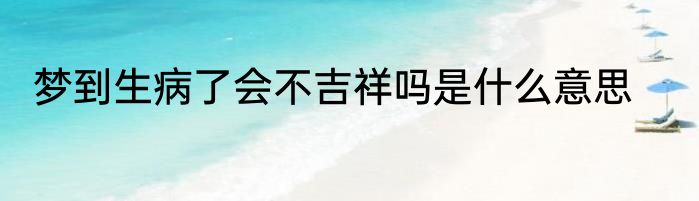 梦到生病了会不吉祥吗是什么意思