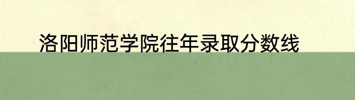 洛阳师范学院往年录取分数线