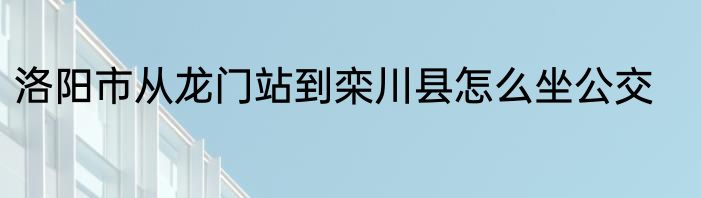 洛阳市从龙门站到栾川县怎么坐公交
