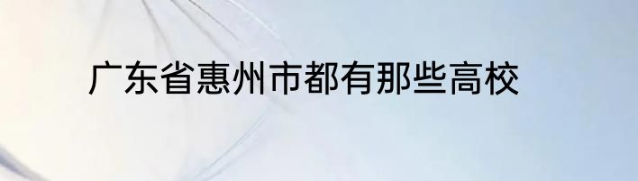 广东省惠州市都有那些高校