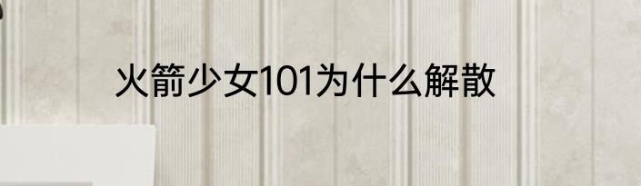 火箭少女101为什么解散