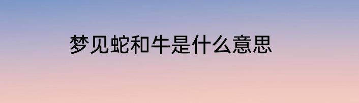 梦见蛇和牛是什么意思