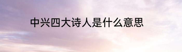 中兴四大诗人是什么意思