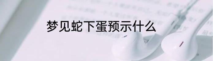 梦见蛇下蛋预示什么